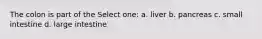 The colon is part of the Select one: a. liver b. pancreas c. small intestine d. large intestine