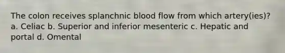 The colon receives splanchnic blood flow from which artery(ies)? a. Celiac b. Superior and inferior mesenteric c. Hepatic and portal d. Omental