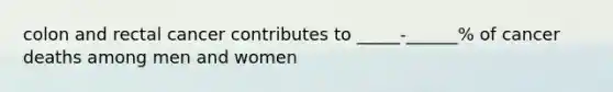 colon and rectal cancer contributes to _____-______% of cancer deaths among men and women