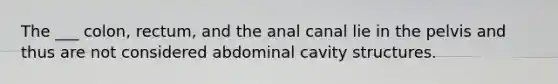 The ___ colon, rectum, and the anal canal lie in the pelvis and thus are not considered abdominal cavity structures.