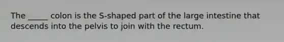 The _____ colon is the S-shaped part of the <a href='https://www.questionai.com/knowledge/kGQjby07OK-large-intestine' class='anchor-knowledge'>large intestine</a> that descends into the pelvis to join with the rectum.