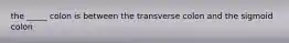 the _____ colon is between the transverse colon and the sigmoid colon