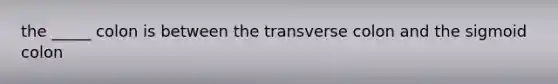 the _____ colon is between the transverse colon and the sigmoid colon