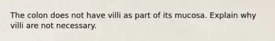 The colon does not have villi as part of its mucosa. Explain why villi are not necessary.