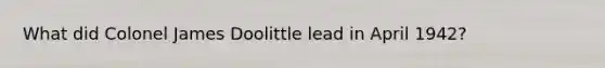 What did Colonel James Doolittle lead in April 1942?