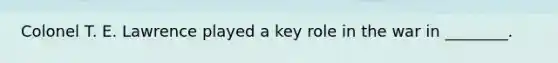 Colonel T. E. Lawrence played a key role in the war in ________.