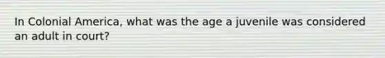 In Colonial America, what was the age a juvenile was considered an adult in court?