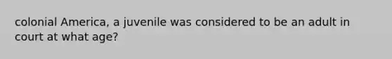 colonial America, a juvenile was considered to be an adult in court at what age?
