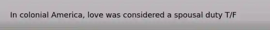 In colonial America, love was considered a spousal duty T/F