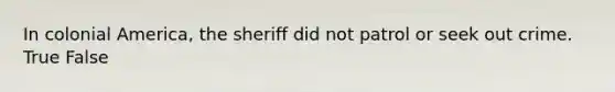 In colonial America, the sheriff did not patrol or seek out crime. True False