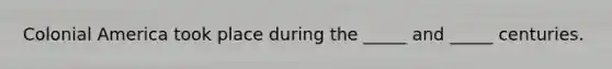 Colonial America took place during the _____ and _____ centuries.
