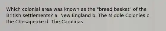 Which colonial area was known as the "bread basket" of the British settlements? a. New England b. The Middle Colonies c. the Chesapeake d. The Carolinas