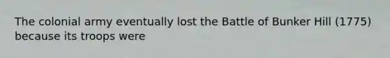 The colonial army eventually lost the Battle of Bunker Hill (1775) because its troops were