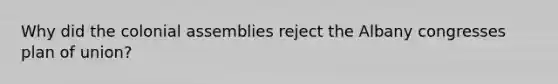 Why did the colonial assemblies reject the Albany congresses plan of union?