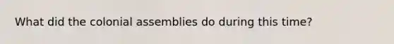 What did the colonial assemblies do during this time?
