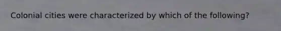 Colonial cities were characterized by which of the following?