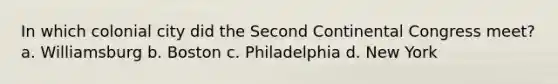 In which colonial city did the Second Continental Congress meet? a. Williamsburg b. Boston c. Philadelphia d. New York