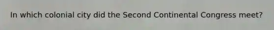 In which colonial city did the Second Continental Congress meet?