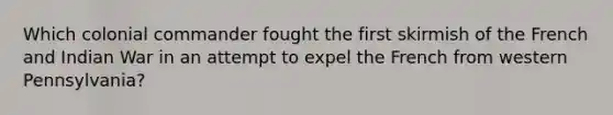 Which colonial commander fought the first skirmish of the French and Indian War in an attempt to expel the French from western Pennsylvania?