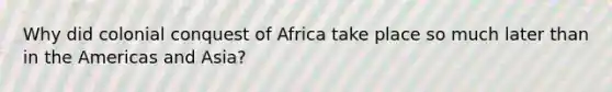 Why did colonial conquest of Africa take place so much later than in the Americas and Asia?