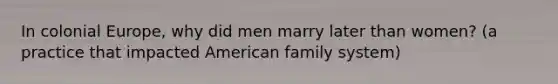 In colonial Europe, why did men marry later than women? (a practice that impacted American family system)