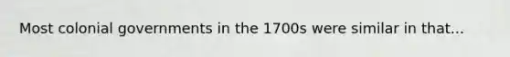 Most colonial governments in the 1700s were similar in that...