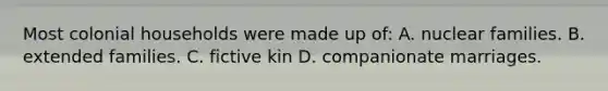 Most colonial households were made up of: A. nuclear families. B. extended families. C. fictive kin D. companionate marriages.