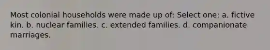 Most colonial households were made up of: Select one: a. fictive kin. b. nuclear families. c. extended families. d. companionate marriages.