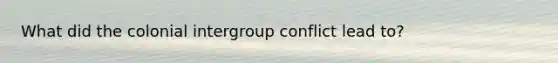 What did the colonial intergroup conflict lead to?