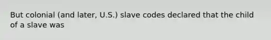 But colonial (and later, U.S.) slave codes declared that the child of a slave was