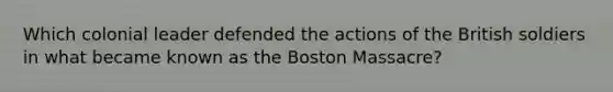 Which colonial leader defended the actions of the British soldiers in what became known as the Boston Massacre?