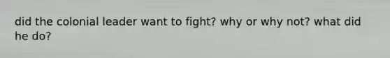 did the colonial leader want to fight? why or why not? what did he do?