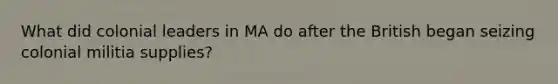 What did colonial leaders in MA do after the British began seizing colonial militia supplies?