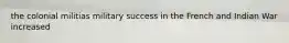 the colonial militias military success in the French and Indian War increased