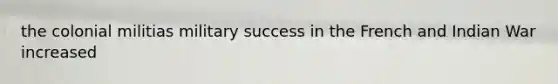 the colonial militias military success in the French and Indian War increased