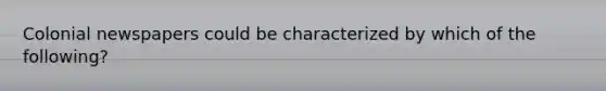 Colonial newspapers could be characterized by which of the following?