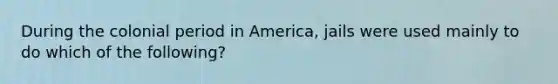 During the colonial period in America, jails were used mainly to do which of the following?