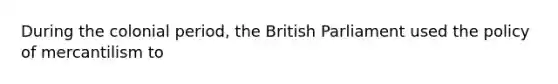 During the colonial period, the British Parliament used the policy of mercantilism to