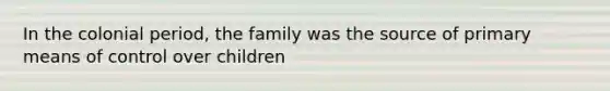 In the colonial period, the family was the source of primary means of control over children