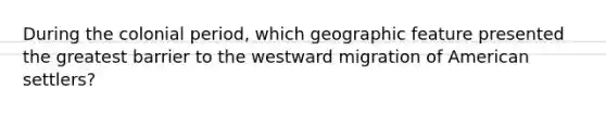 During the colonial period, which geographic feature presented the greatest barrier to the westward migration of American settlers?