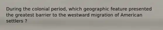 During the colonial period, which geographic feature presented the greatest barrier to the westward migration of American settlers ?