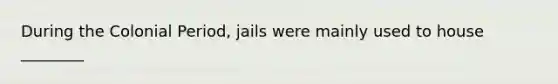 During the Colonial Period, jails were mainly used to house ________