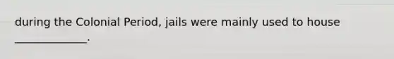 during the Colonial Period, jails were mainly used to house _____________.