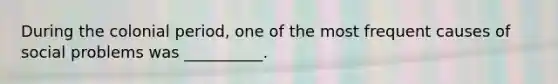 During the colonial period, one of the most frequent causes of social problems was __________.