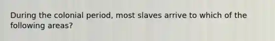 During the colonial period, most slaves arrive to which of the following areas?