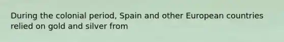 During the colonial period, Spain and other European countries relied on gold and silver from