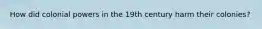 How did colonial powers in the 19th century harm their colonies?