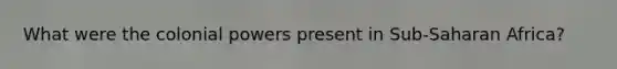 What were the colonial powers present in Sub-Saharan Africa?