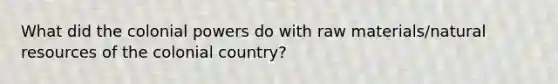 What did the colonial powers do with raw materials/natural resources of the colonial country?