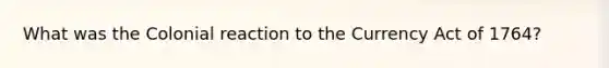 What was the Colonial reaction to the Currency Act of 1764?